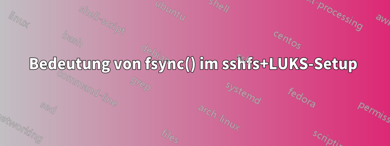 Bedeutung von fsync() im sshfs+LUKS-Setup