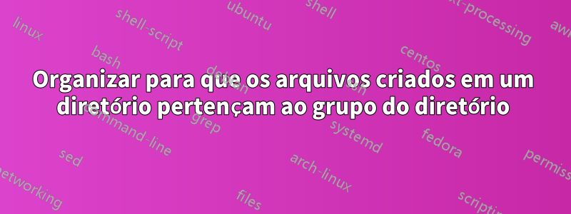 Organizar para que os arquivos criados em um diretório pertençam ao grupo do diretório