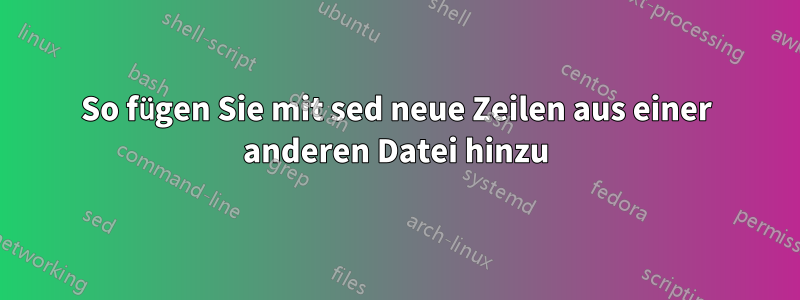 So fügen Sie mit sed neue Zeilen aus einer anderen Datei hinzu