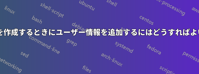 ユーザーを作成するときにユーザー情報を追加するにはどうすればよいですか?