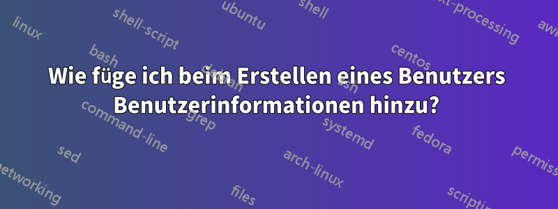 Wie füge ich beim Erstellen eines Benutzers Benutzerinformationen hinzu?