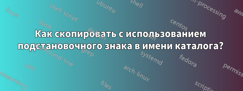 Как скопировать с использованием подстановочного знака в имени каталога?