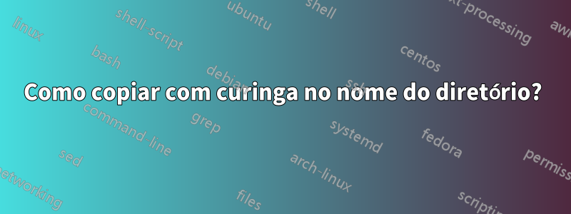 Como copiar com curinga no nome do diretório?