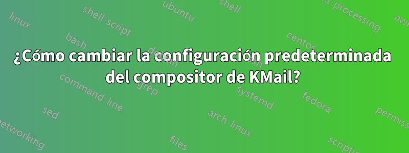 ¿Cómo cambiar la configuración predeterminada del compositor de KMail?