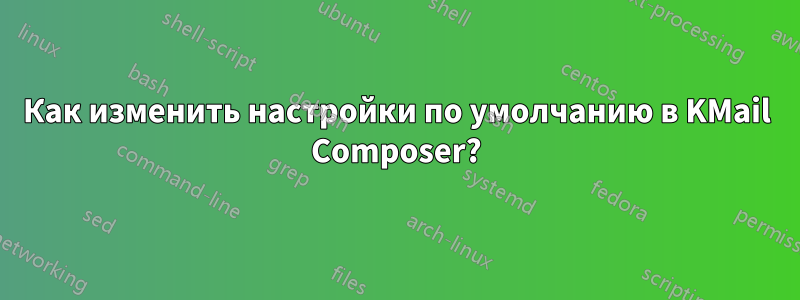 Как изменить настройки по умолчанию в KMail Composer?