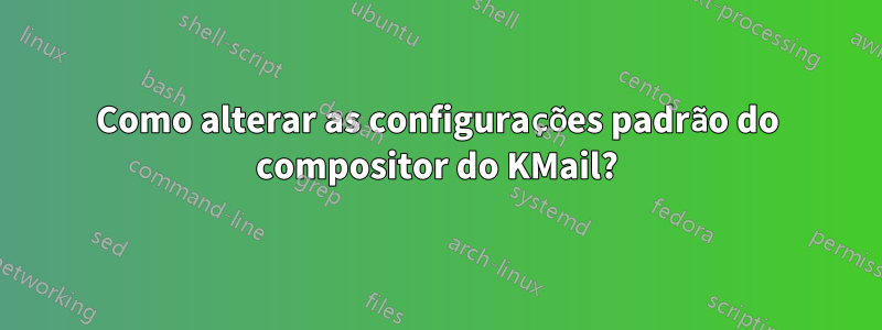 Como alterar as configurações padrão do compositor do KMail?