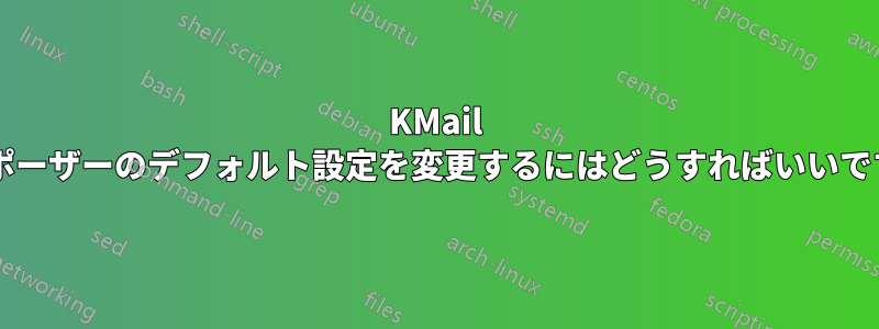 KMail コンポーザーのデフォルト設定を変更するにはどうすればいいですか?