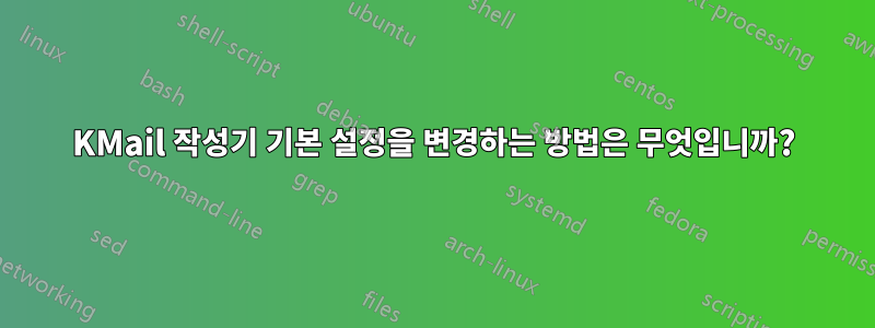 KMail 작성기 기본 설정을 변경하는 방법은 무엇입니까?