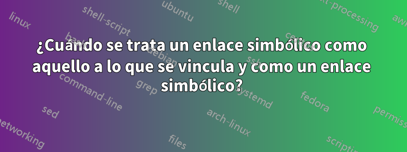 ¿Cuándo se trata un enlace simbólico como aquello a lo que se vincula y como un enlace simbólico?