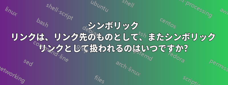 シンボリック リンクは、リンク先のものとして、またシンボリック リンクとして扱われるのはいつですか?