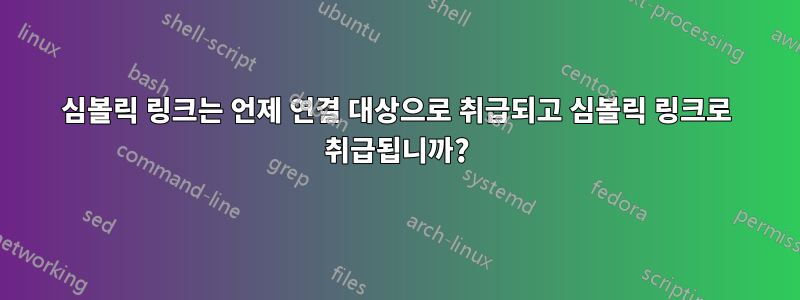 심볼릭 링크는 언제 연결 대상으로 취급되고 심볼릭 링크로 취급됩니까?