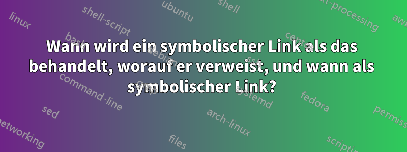 Wann wird ein symbolischer Link als das behandelt, worauf er verweist, und wann als symbolischer Link?