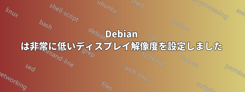 Debian は非常に低いディスプレイ解像度を設定しました