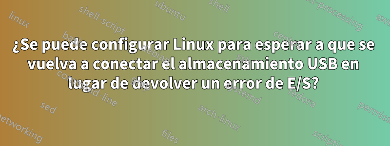 ¿Se puede configurar Linux para esperar a que se vuelva a conectar el almacenamiento USB en lugar de devolver un error de E/S?