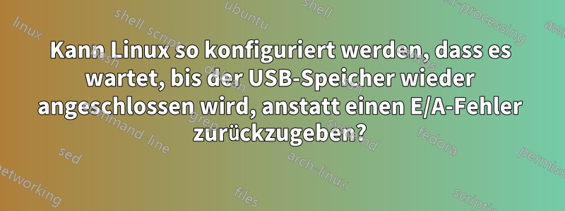 Kann Linux so konfiguriert werden, dass es wartet, bis der USB-Speicher wieder angeschlossen wird, anstatt einen E/A-Fehler zurückzugeben?