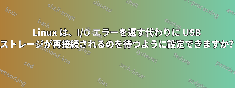 Linux は、I/O エラーを返す代わりに USB ストレージが再接続されるのを待つように設定できますか?