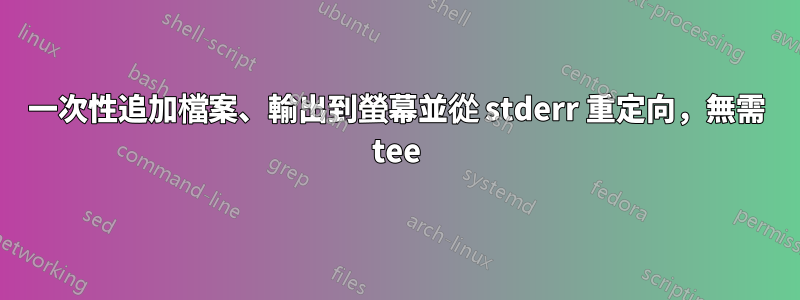 一次性追加檔案、輸出到螢幕並從 stderr 重定向，無需 tee