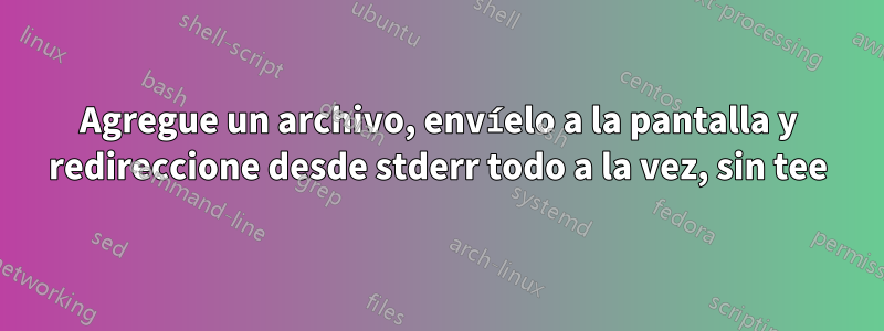 Agregue un archivo, envíelo a la pantalla y redireccione desde stderr todo a la vez, sin tee