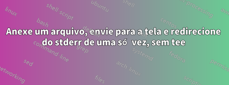 Anexe um arquivo, envie para a tela e redirecione do stderr de uma só vez, sem tee