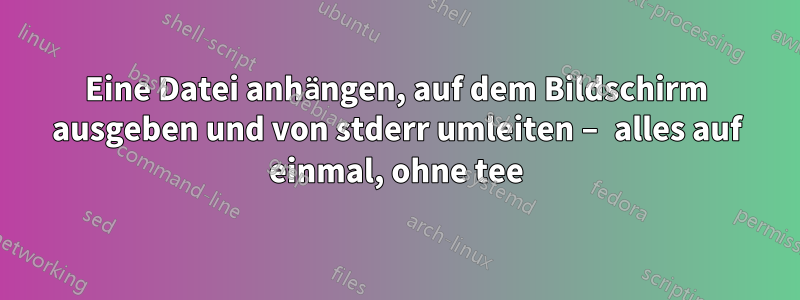 Eine Datei anhängen, auf dem Bildschirm ausgeben und von stderr umleiten – alles auf einmal, ohne tee