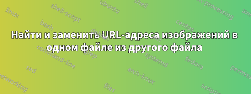 Найти и заменить URL-адреса изображений в одном файле из другого файла