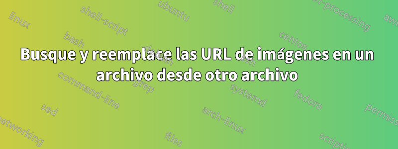 Busque y reemplace las URL de imágenes en un archivo desde otro archivo