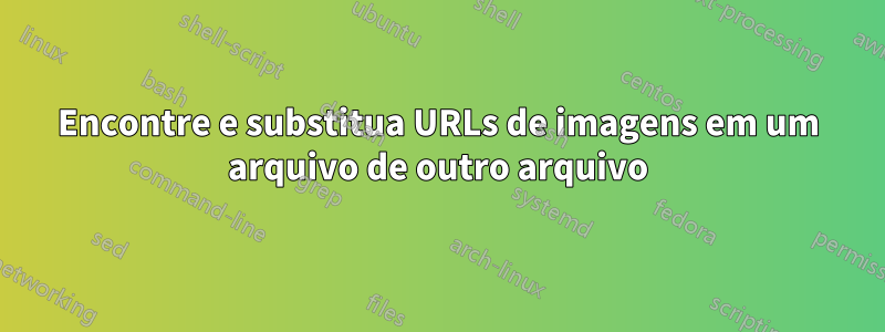 Encontre e substitua URLs de imagens em um arquivo de outro arquivo