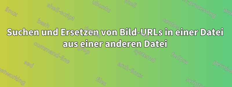 Suchen und Ersetzen von Bild-URLs in einer Datei aus einer anderen Datei