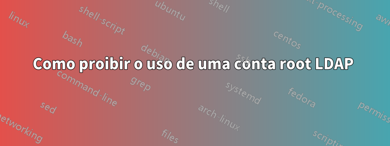 Como proibir o uso de uma conta root LDAP