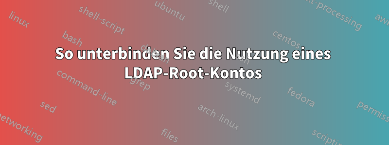 So unterbinden Sie die Nutzung eines LDAP-Root-Kontos