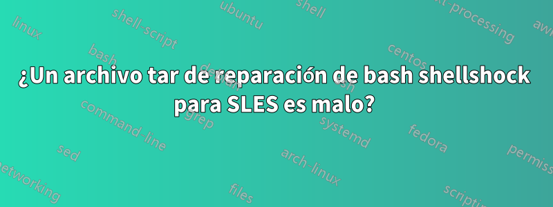 ¿Un archivo tar de reparación de bash shellshock para SLES es malo?