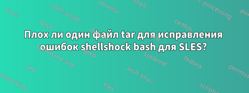 Плох ли один файл tar для исправления ошибок shellshock bash для SLES?