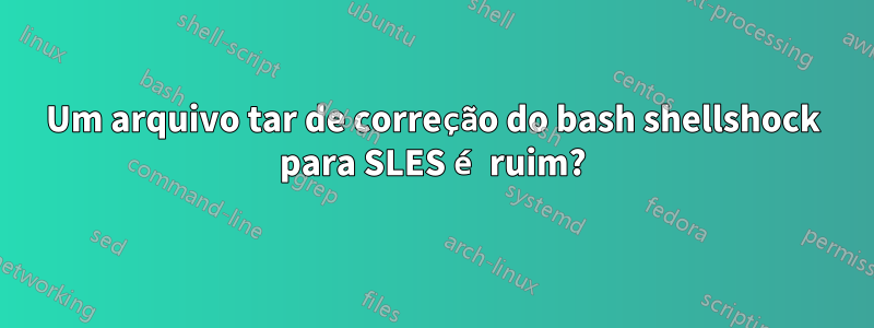 Um arquivo tar de correção do bash shellshock para SLES é ruim?