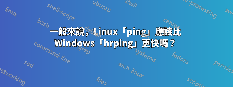 一般來說，Linux「ping」應該比 Windows「hrping」更快嗎？