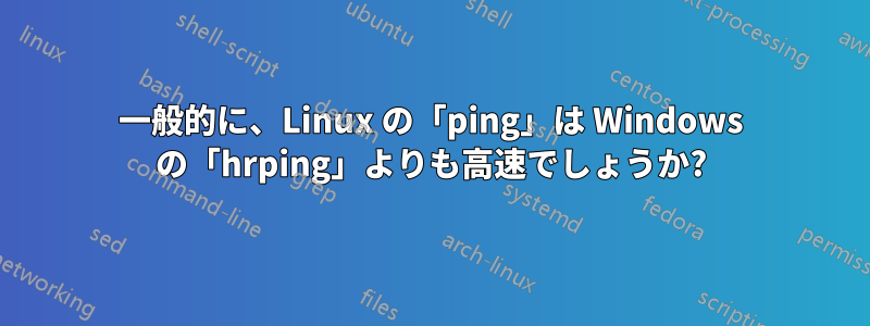 一般的に、Linux の「ping」は Windows の「hrping」よりも高速でしょうか?