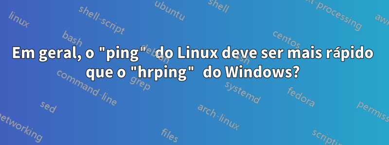 Em geral, o "ping" do Linux deve ser mais rápido que o "hrping" do Windows?