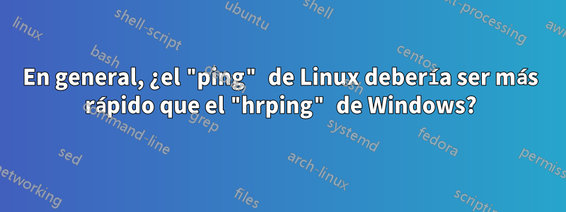 En general, ¿el "ping" de Linux debería ser más rápido que el "hrping" de Windows?