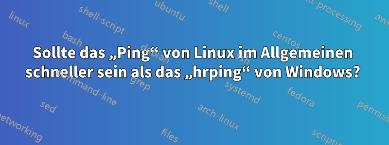 Sollte das „Ping“ von Linux im Allgemeinen schneller sein als das „hrping“ von Windows?