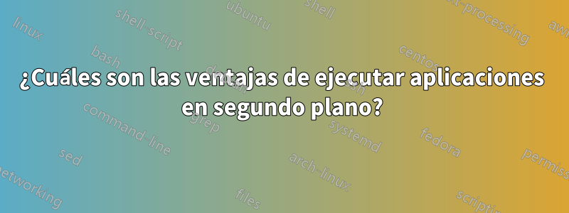 ¿Cuáles son las ventajas de ejecutar aplicaciones en segundo plano?