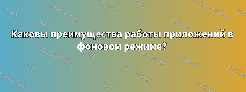 Каковы преимущества работы приложений в фоновом режиме?