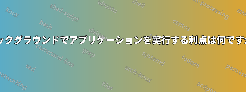 バックグラウンドでアプリケーションを実行する利点は何ですか?