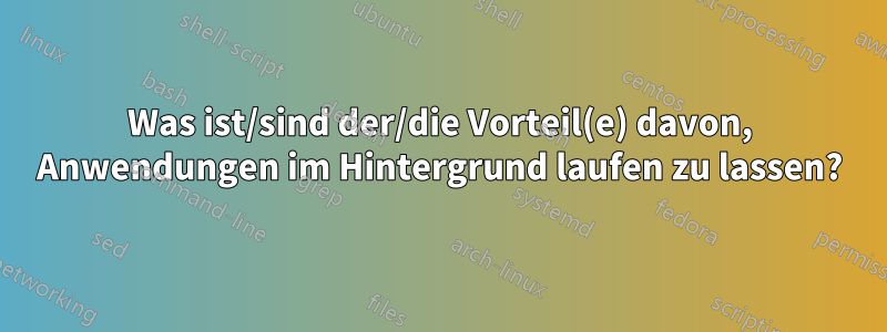 Was ist/sind der/die Vorteil(e) davon, Anwendungen im Hintergrund laufen zu lassen?