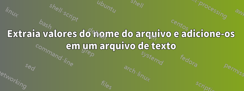 Extraia valores do nome do arquivo e adicione-os em um arquivo de texto