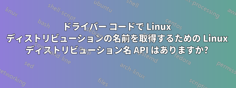 ドライバー コードで Linux ディストリビューションの名前を取得するための Linux ディストリビューション名 API はありますか?