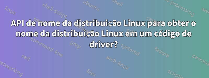 API de nome da distribuição Linux para obter o nome da distribuição Linux em um código de driver?