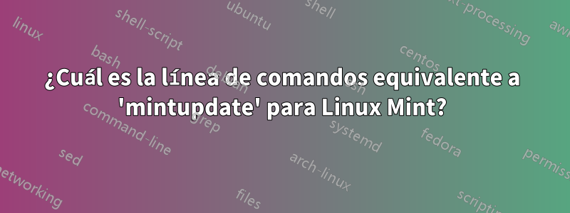 ¿Cuál es la línea de comandos equivalente a 'mintupdate' para Linux Mint?