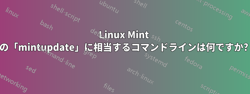 Linux Mint の「mintupdate」に相当するコマンドラインは何ですか?