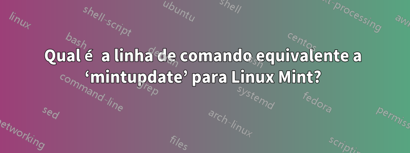 Qual é a linha de comando equivalente a ‘mintupdate’ para Linux Mint?