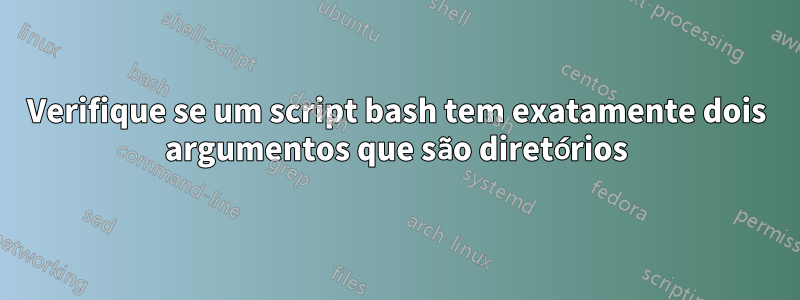 Verifique se um script bash tem exatamente dois argumentos que são diretórios