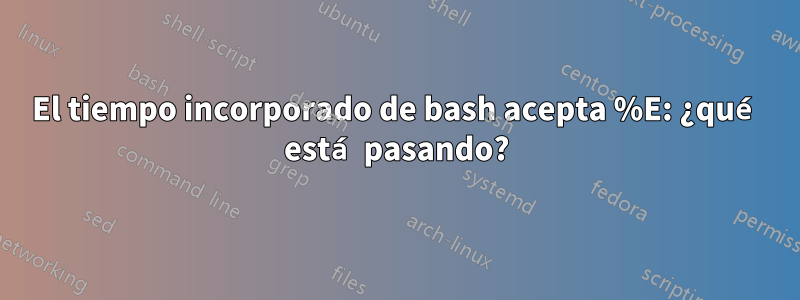 El tiempo incorporado de bash acepta %E: ¿qué está pasando?